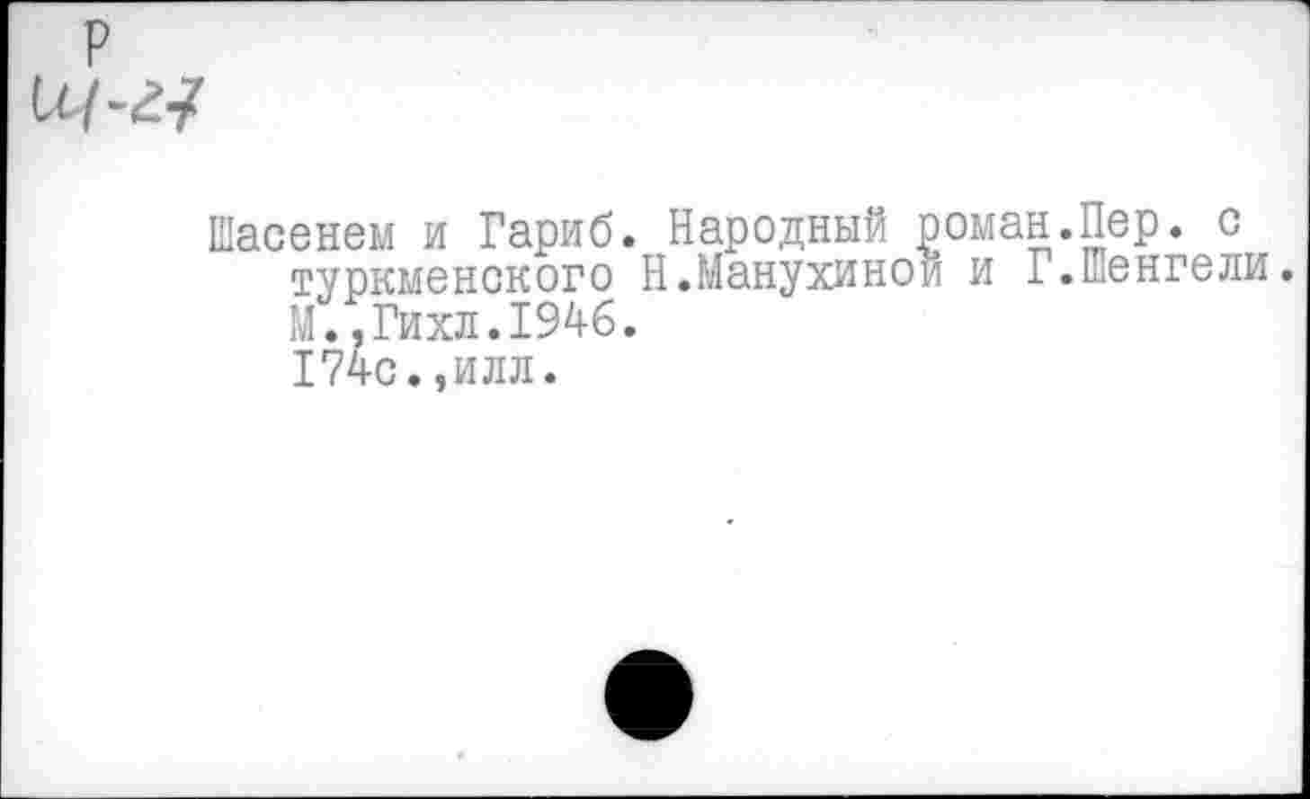 ﻿Шасенем и Гариб. Народный роман.Пер. с туркменского Н.Манухиной и Г.шенгели. М..Гихл.1946.
174с.,илл.